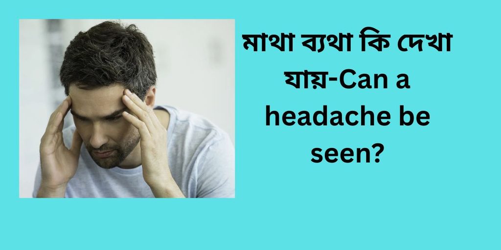 can a headache be seen,মাথা ব্যথা কি দেখা যায়,যা অদৃশ্যমান নিদর্শন