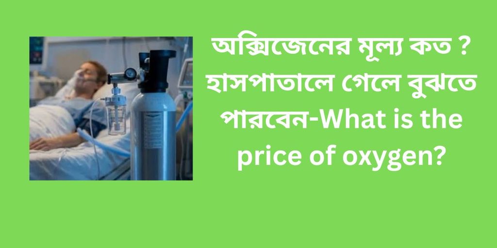 অক্সিজেনের মূল্য কত?হাসপাতালে গেলে বুঝতে পারবেন ,what is the price of oxygen