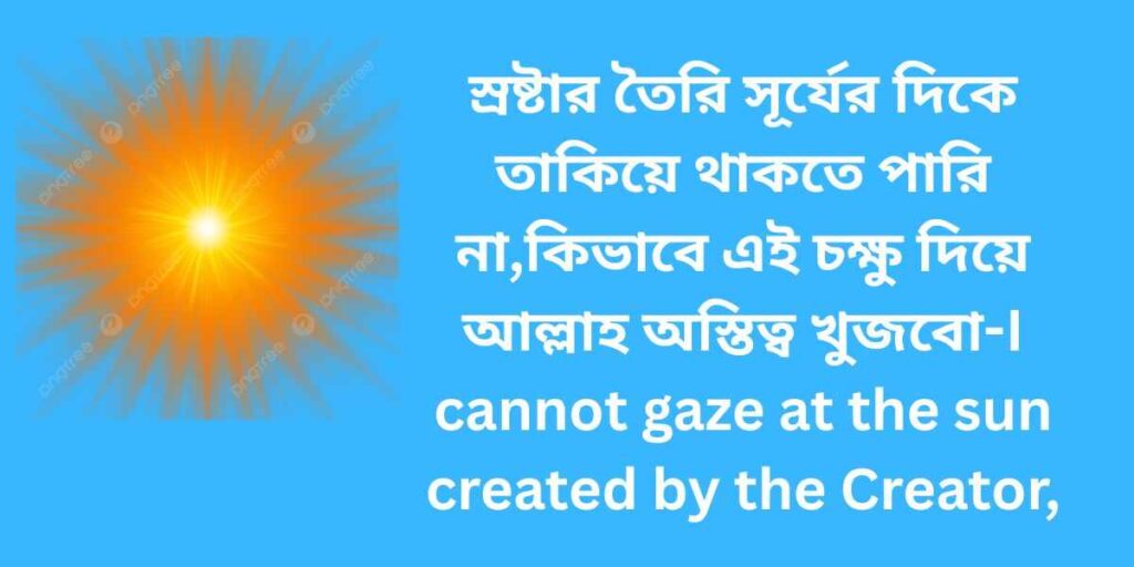 স্রষ্টার তৈরি সূর্যের দিকে তাকিয়ে থাকতে পারি না,কিভাবে আল্লাহ অস্তিত্ব খুজবো
