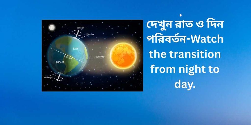 দেখুন রাত ও দিন পরিবর্তন,watch the transition from night to day